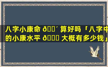 八字小康命 🌴 算好吗「八字中的小康水平 🐟 大概有多少钱」